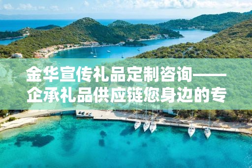 金华宣传礼品定制咨询——企承礼品供应链您身边的专业礼品定制公司