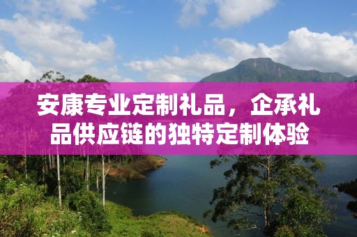 安康专业定制礼品，企承礼品供应链的独特定制体验