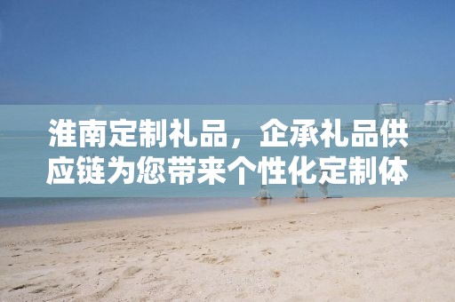 淮南定制礼品，企承礼品供应链为您带来个性化定制体验