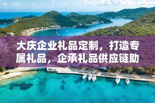 大庆企业礼品定制，打造专属礼品，企承礼品供应链助力商务往来