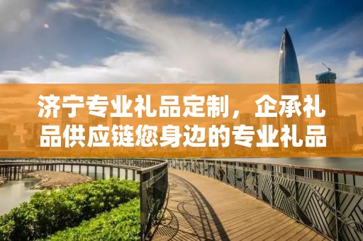 济宁专业礼品定制，企承礼品供应链您身边的专业礼品定制公司