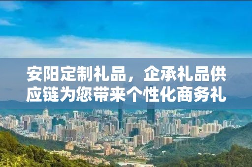 安阳定制礼品，企承礼品供应链为您带来个性化商务礼品定制体验