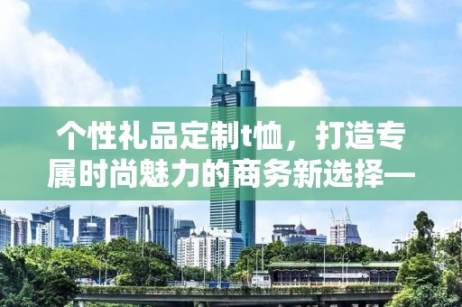 个性礼品定制t恤，打造专属时尚魅力的商务新选择——企承礼品供应链公司倾力呈现